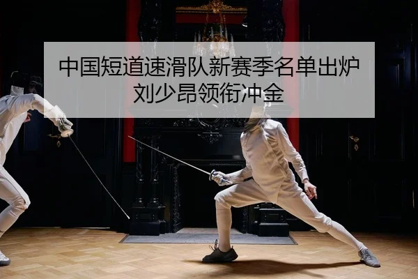 中国短道速滑队新赛季名单出炉 刘少昂领衔冲金