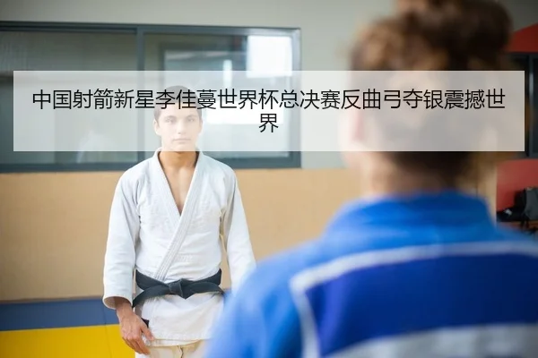 中国射箭新星李佳蔓世界杯总决赛反曲弓夺银震撼世界